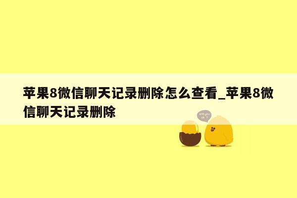 苹果8微信聊天记录删除怎么查看_苹果8微信聊天记录删除