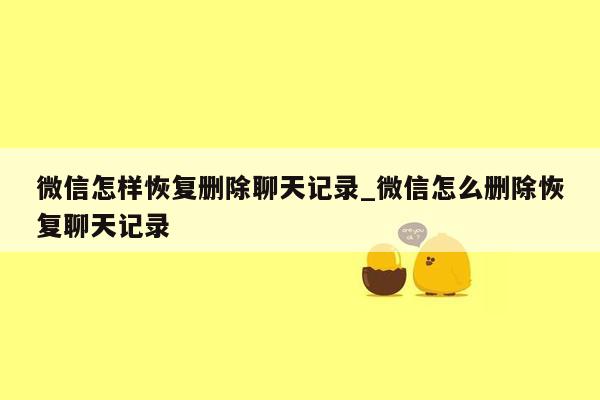 微信怎样恢复删除聊天记录_微信怎么删除恢复聊天记录