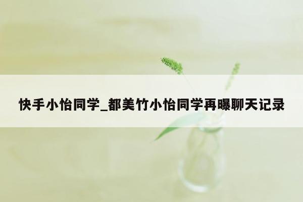 快手小怡同学_都美竹小怡同学再曝聊天记录