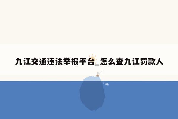九江交通违法举报平台_怎么查九江罚款人