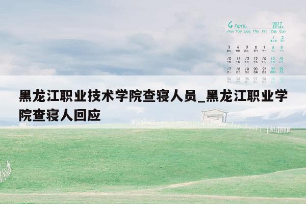 黑龙江职业技术学院查寝人员_黑龙江职业学院查寝人回应