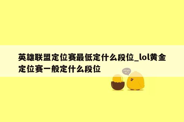英雄联盟定位赛最低定什么段位_lol黄金定位赛一般定什么段位