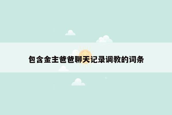 包含金主爸爸聊天记录调教的词条