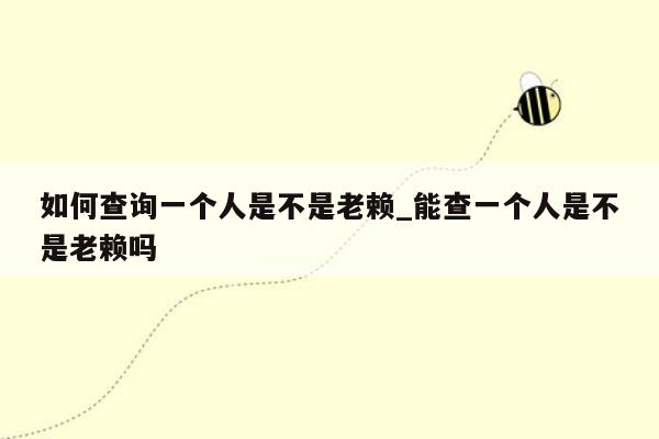 如何查询一个人是不是老赖_能查一个人是不是老赖吗