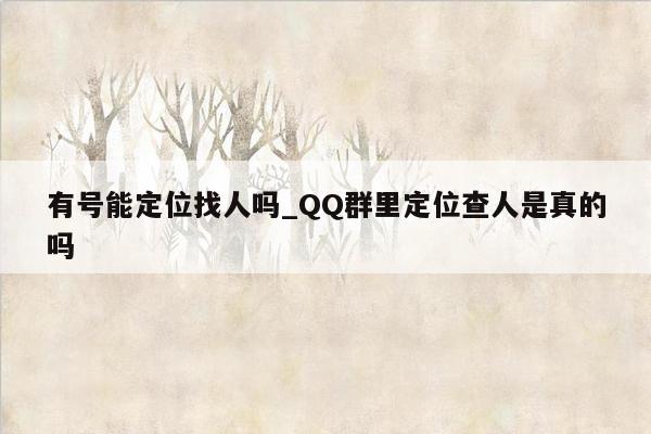 有号能定位找人吗_QQ群里定位查人是真的吗