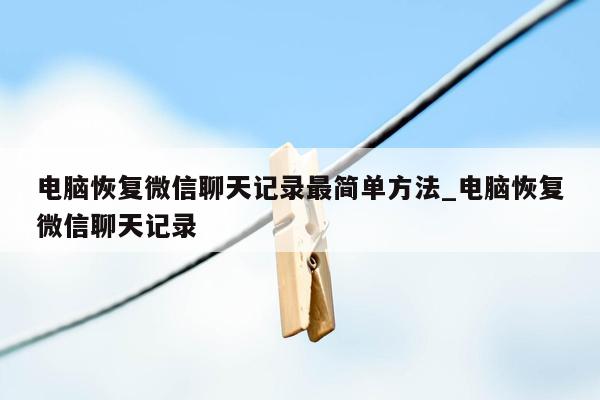 电脑恢复微信聊天记录最简单方法_电脑恢复微信聊天记录