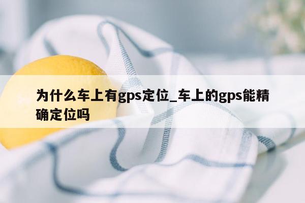 为什么车上有gps定位_车上的gps能精确定位吗