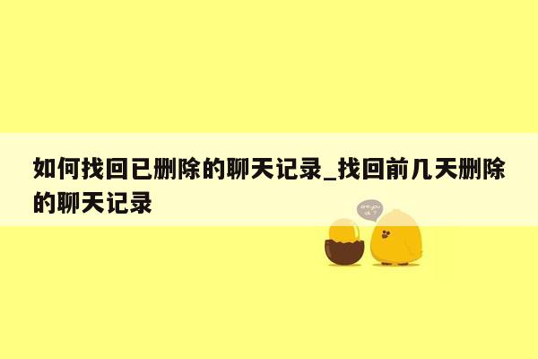 如何找回已删除的聊天记录_找回前几天删除的聊天记录