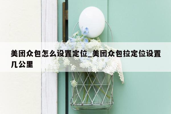 美团众包怎么设置定位_美团众包拉定位设置几公里