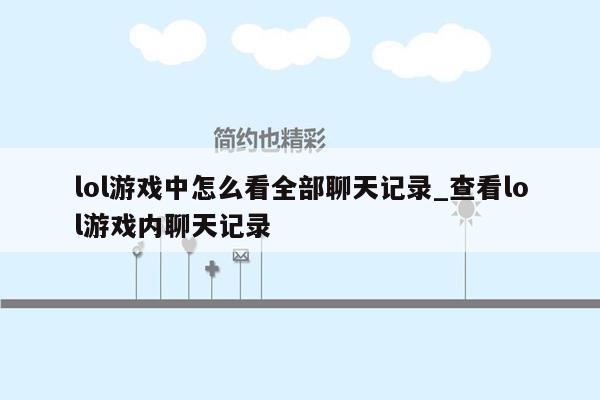 lol游戏中怎么看全部聊天记录_查看lol游戏内聊天记录