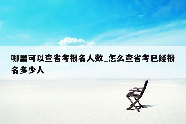 哪里可以查省考报名人数_怎么查省考已经报名多少人