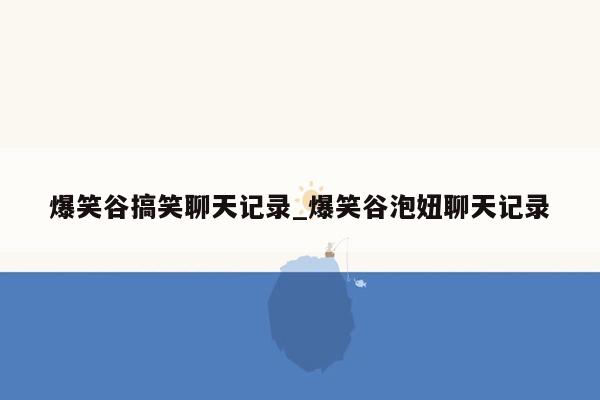 爆笑谷搞笑聊天记录_爆笑谷泡妞聊天记录