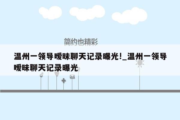 温州一领导暧昧聊天记录曝光!_温州一领导暧昧聊天记录曝光