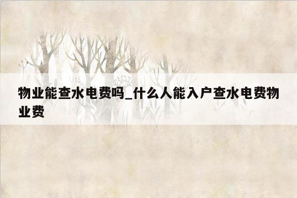 物业能查水电费吗_什么人能入户查水电费物业费
