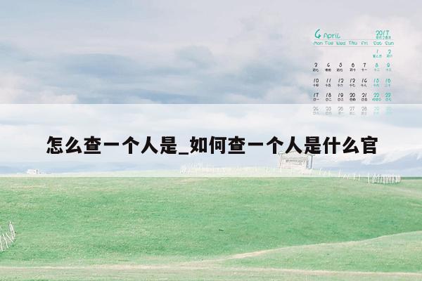 怎么查一个人是_如何查一个人是什么官