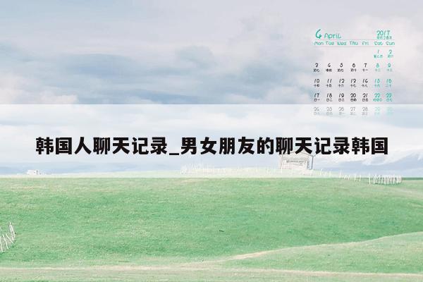 韩国人聊天记录_男女朋友的聊天记录韩国