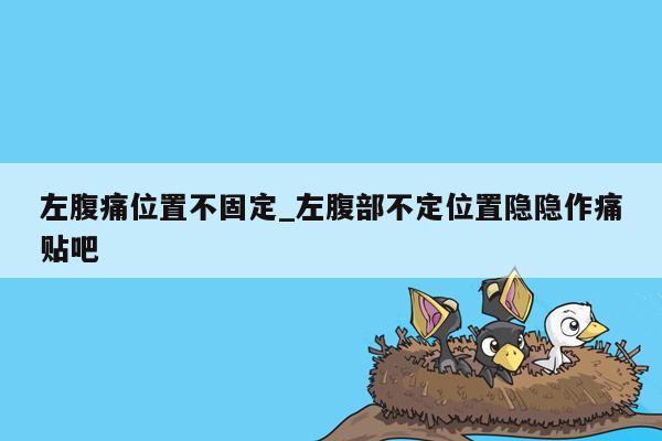 左腹痛位置不固定_左腹部不定位置隐隐作痛贴吧