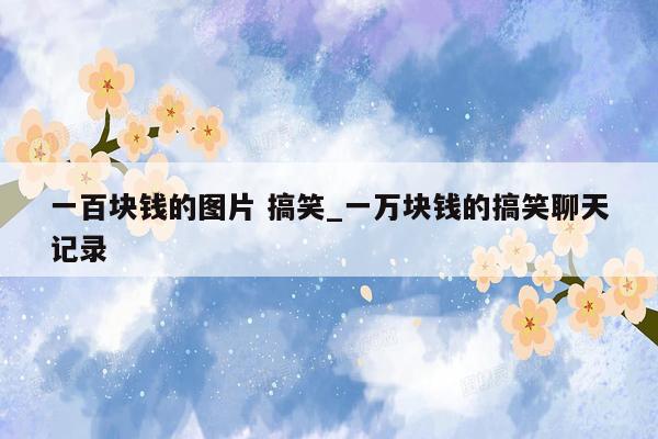 一百块钱的图片 搞笑_一万块钱的搞笑聊天记录