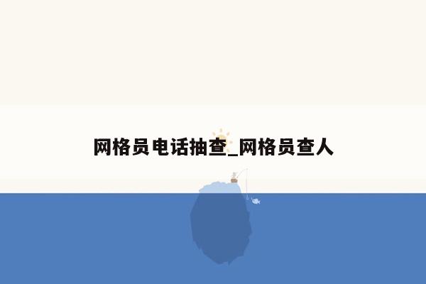 网格员电话抽查_网格员查人