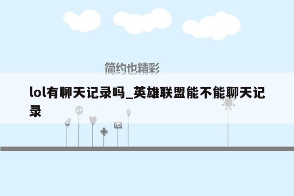 lol有聊天记录吗_英雄联盟能不能聊天记录