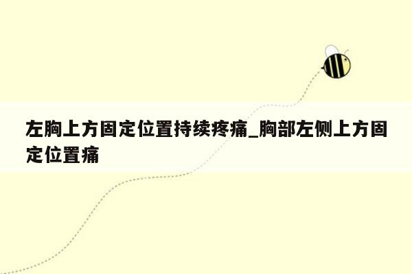 左胸上方固定位置持续疼痛_胸部左侧上方固定位置痛