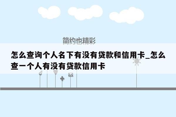 怎么查询个人名下有没有贷款和信用卡_怎么查一个人有没有贷款信用卡