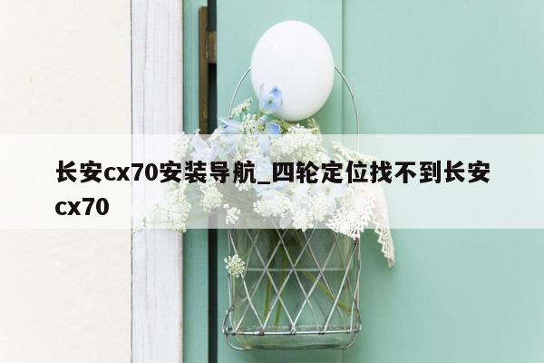 长安cx70安装导航_四轮定位找不到长安cx70
