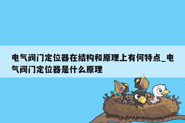 电气阀门定位器在结构和原理上有何特点_电气阀门定位器是什么原理