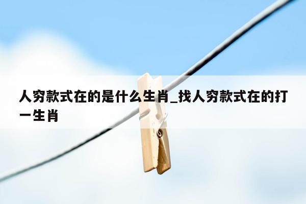 人穷款式在的是什么生肖_找人穷款式在的打一生肖