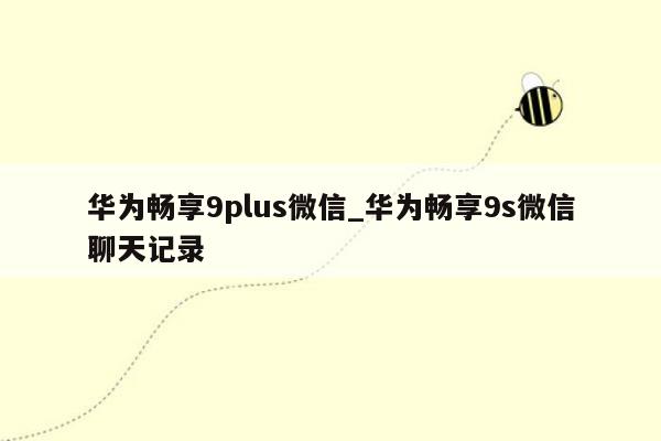 华为畅享9plus微信_华为畅享9s微信聊天记录