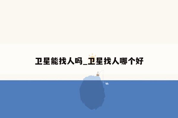 卫星能找人吗_卫星找人哪个好