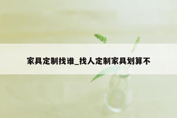 家具定制找谁_找人定制家具划算不