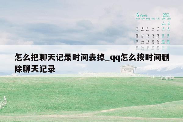 怎么把聊天记录时间去掉_qq怎么按时间删除聊天记录