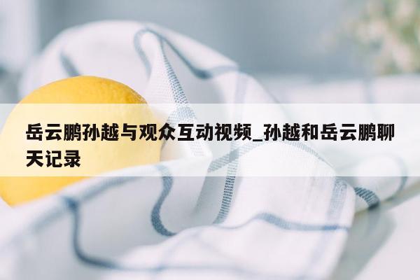 岳云鹏孙越与观众互动视频_孙越和岳云鹏聊天记录