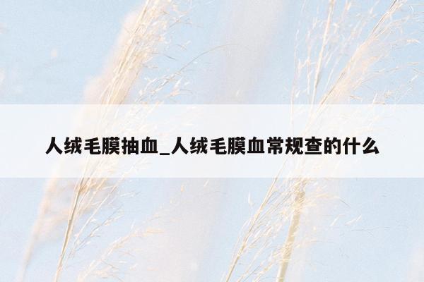 人绒毛膜抽血_人绒毛膜血常规查的什么