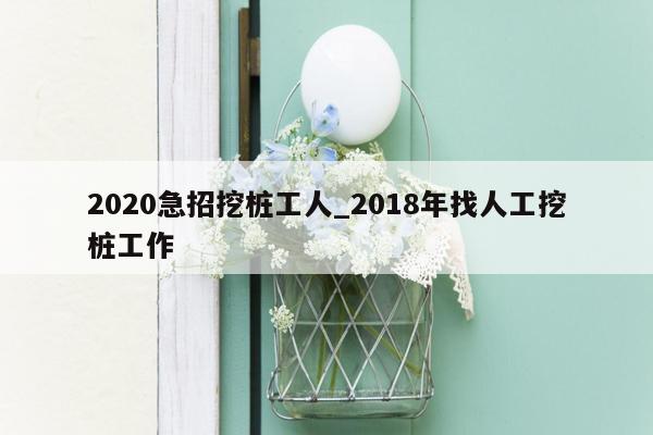 2020急招挖桩工人_2018年找人工挖桩工作