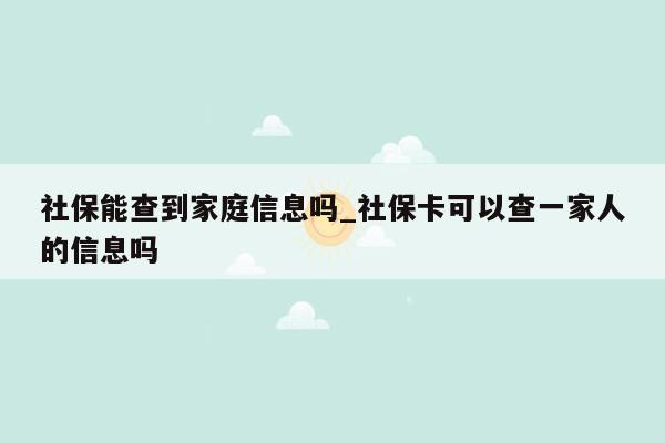社保能查到家庭信息吗_社保卡可以查一家人的信息吗