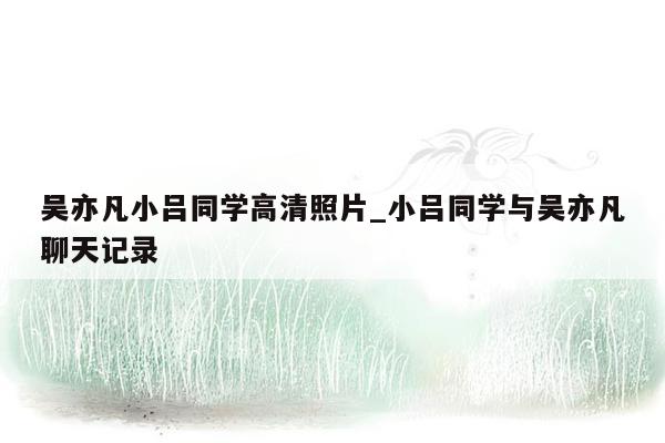 吴亦凡小吕同学高清照片_小吕同学与吴亦凡聊天记录