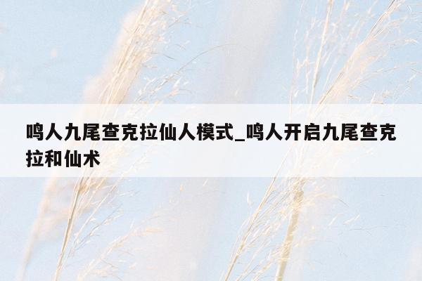 鸣人九尾查克拉仙人模式_鸣人开启九尾查克拉和仙术