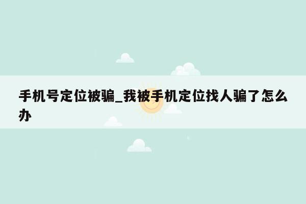 手机号定位被骗_我被手机定位找人骗了怎么办