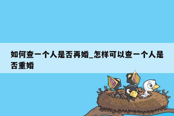 如何查一个人是否再婚_怎样可以查一个人是否重婚
