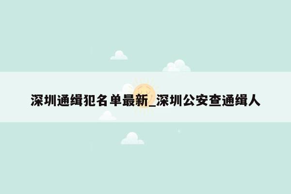 深圳通缉犯名单最新_深圳公安查通缉人