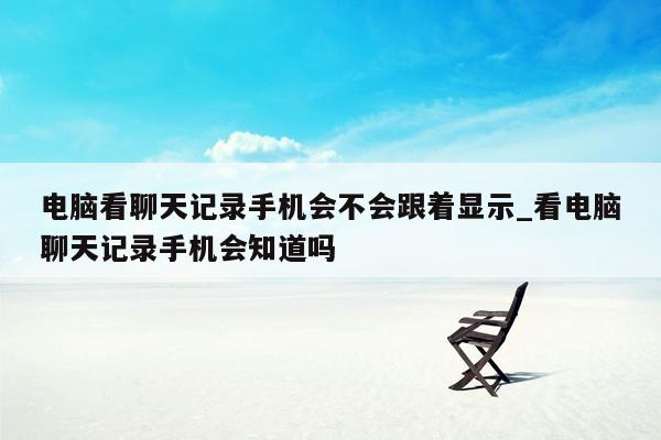 电脑看聊天记录手机会不会跟着显示_看电脑聊天记录手机会知道吗