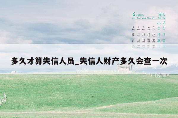 多久才算失信人员_失信人财产多久会查一次