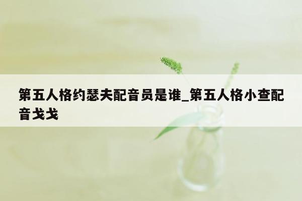 第五人格约瑟夫配音员是谁_第五人格小查配音戈戈