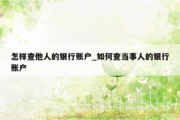 怎样查他人的银行账户_如何查当事人的银行账户