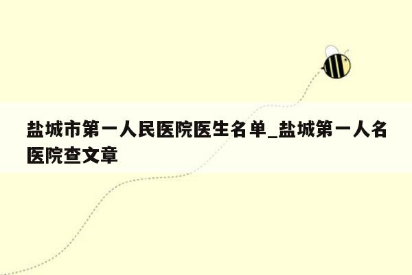 盐城市第一人民医院医生名单_盐城第一人名医院查文章