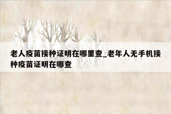 老人疫苗接种证明在哪里查_老年人无手机接种疫苗证明在哪查