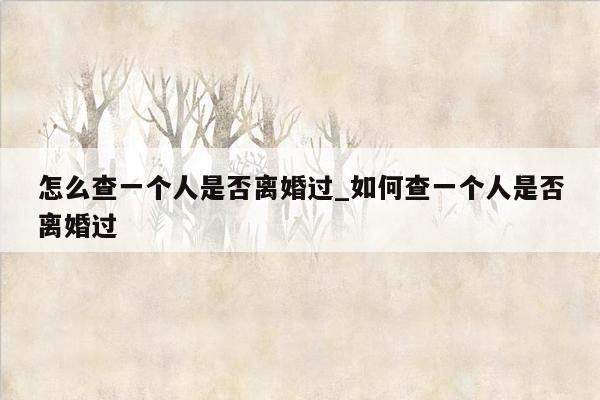 怎么查一个人是否离婚过_如何查一个人是否离婚过