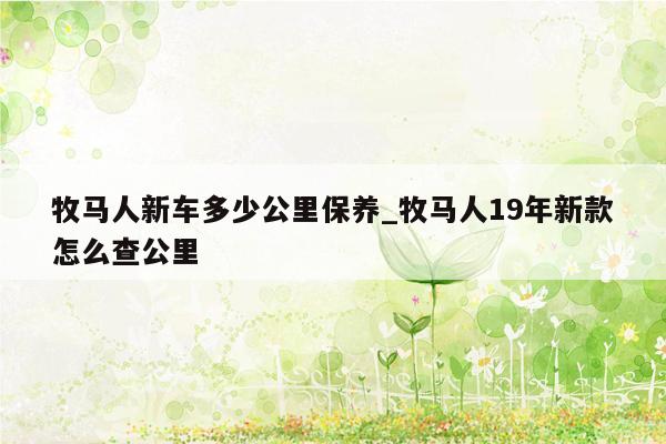 牧马人新车多少公里保养_牧马人19年新款怎么查公里